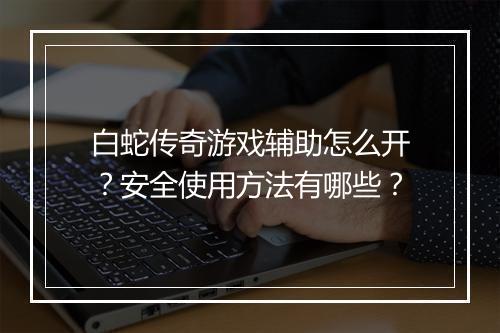 白蛇传奇游戏辅助怎么开？安全使用方法有哪些？