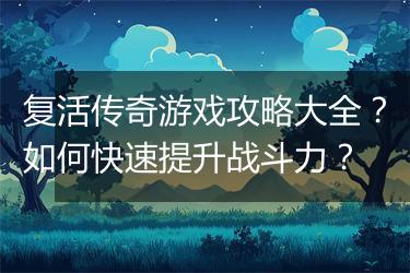 复活传奇游戏攻略大全？如何快速提升战斗力？