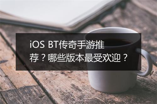 iOS BT传奇手游推荐？哪些版本最受欢迎？