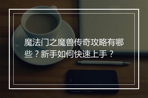 魔法门之魔兽传奇攻略有哪些？新手如何快速上手？