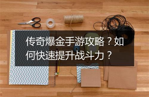 传奇爆金手游攻略？如何快速提升战斗力？