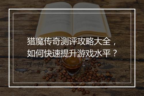 猎魔传奇测评攻略大全，如何快速提升游戏水平？