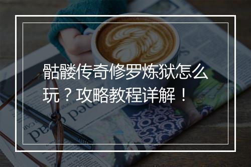 骷髅传奇修罗炼狱怎么玩？攻略教程详解！