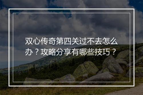 双心传奇第四关过不去怎么办？攻略分享有哪些技巧？