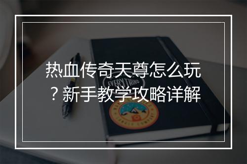 热血传奇天尊怎么玩？新手教学攻略详解