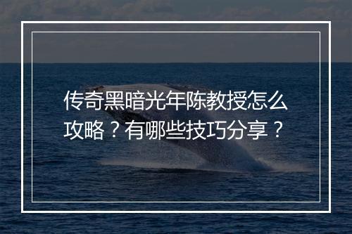 传奇黑暗光年陈教授怎么攻略？有哪些技巧分享？
