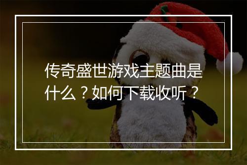传奇盛世游戏主题曲是什么？如何下载收听？