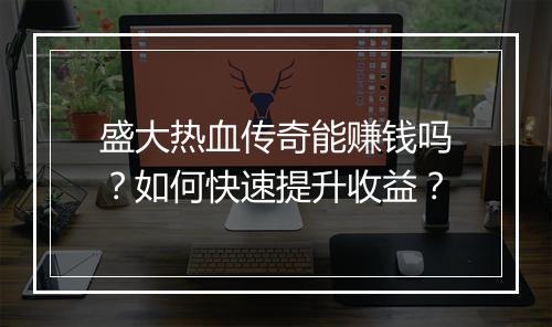 盛大热血传奇能赚钱吗？如何快速提升收益？