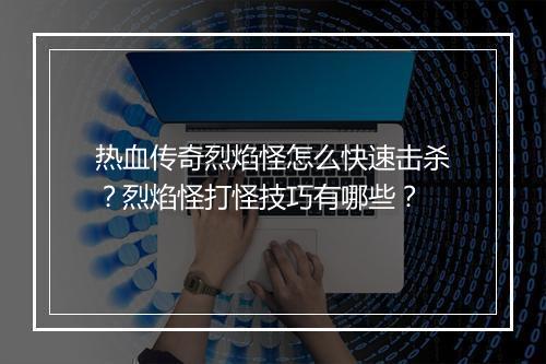 热血传奇烈焰怪怎么快速击杀？烈焰怪打怪技巧有哪些？