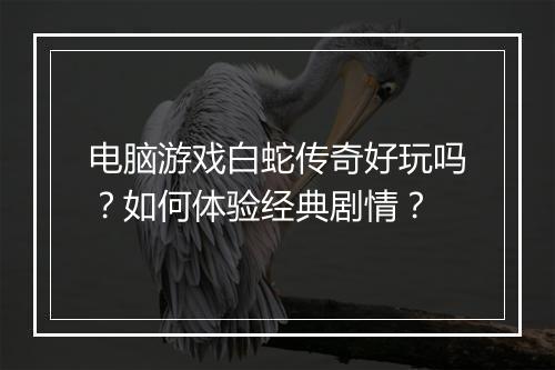 电脑游戏白蛇传奇好玩吗？如何体验经典剧情？
