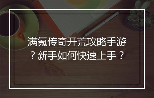 满氪传奇开荒攻略手游？新手如何快速上手？