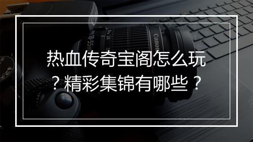 热血传奇宝阁怎么玩？精彩集锦有哪些？