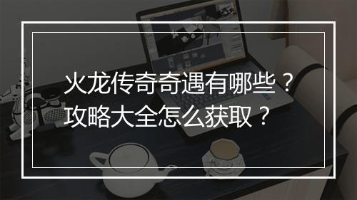 火龙传奇奇遇有哪些？攻略大全怎么获取？