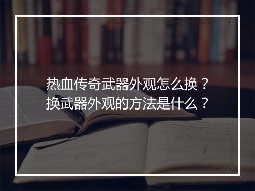 热血传奇武器外观怎么换？换武器外观的方法是什么？