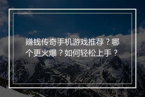 赚钱传奇手机游戏推荐？哪个更火爆？如何轻松上手？