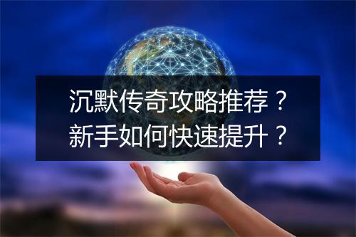 沉默传奇攻略推荐？新手如何快速提升？