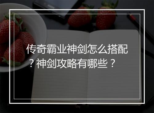 传奇霸业神剑怎么搭配？神剑攻略有哪些？