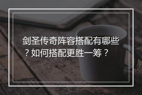 剑圣传奇阵容搭配有哪些？如何搭配更胜一筹？