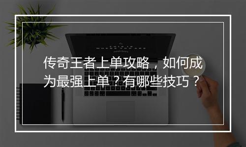 传奇王者上单攻略，如何成为最强上单？有哪些技巧？