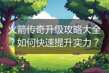 火箭传奇升级攻略大全？如何快速提升实力？