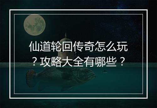 仙道轮回传奇怎么玩？攻略大全有哪些？