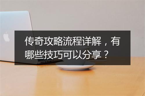 传奇攻略流程详解，有哪些技巧可以分享？