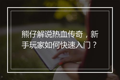 熊仔解说热血传奇，新手玩家如何快速入门？