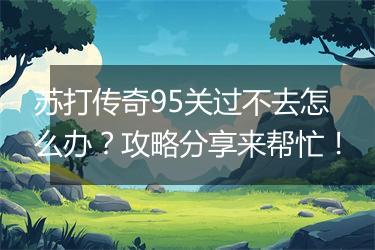 苏打传奇95关过不去怎么办？攻略分享来帮忙！
