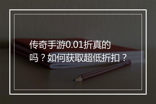 传奇手游0.01折真的吗？如何获取超低折扣？