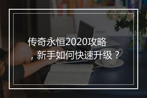 传奇永恒2020攻略，新手如何快速升级？