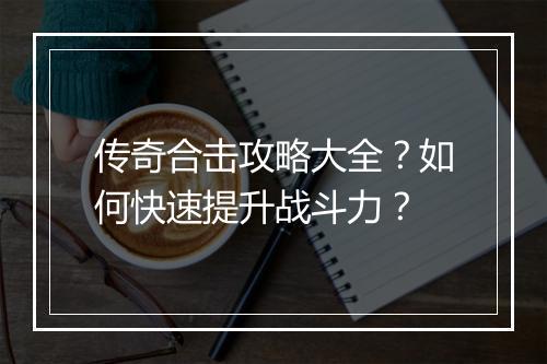 传奇合击攻略大全？如何快速提升战斗力？