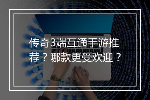 传奇3端互通手游推荐？哪款更受欢迎？