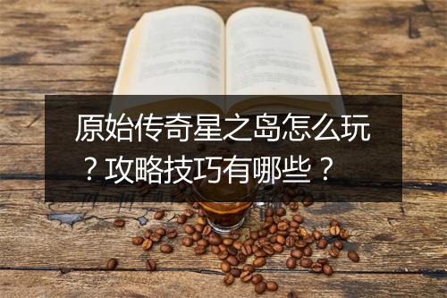 原始传奇星之岛怎么玩？攻略技巧有哪些？