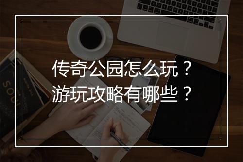 传奇公园怎么玩？游玩攻略有哪些？