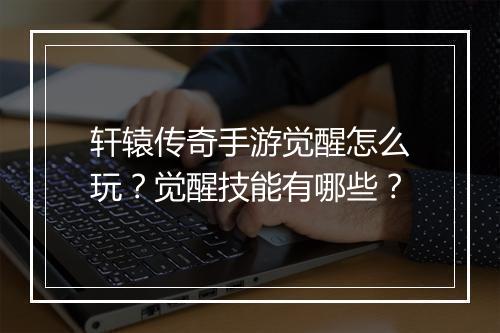 轩辕传奇手游觉醒怎么玩？觉醒技能有哪些？