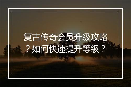 复古传奇会员升级攻略？如何快速提升等级？