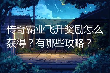 传奇霸业飞升奖励怎么获得？有哪些攻略？