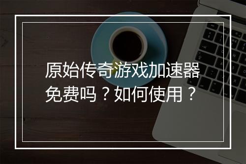 原始传奇游戏加速器免费吗？如何使用？