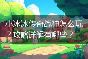小冰冰传奇战神怎么玩？攻略详解有哪些？