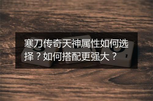 寒刀传奇天神属性如何选择？如何搭配更强大？