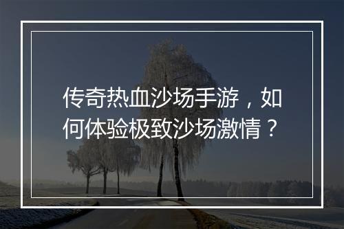 传奇热血沙场手游，如何体验极致沙场激情？