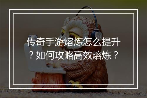 传奇手游熔炼怎么提升？如何攻略高效熔炼？