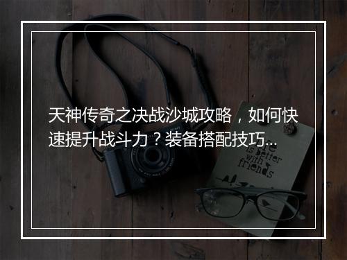 天神传奇之决战沙城攻略，如何快速提升战斗力？装备搭配技巧揭秘！
