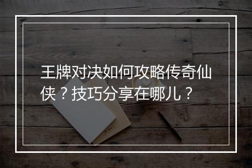 王牌对决如何攻略传奇仙侠？技巧分享在哪儿？