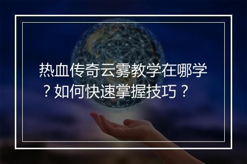 热血传奇云雾教学在哪学？如何快速掌握技巧？