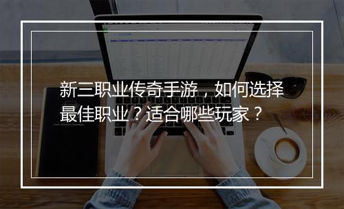 新三职业传奇手游，如何选择最佳职业？适合哪些玩家？