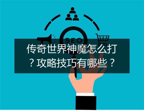 传奇世界神魔怎么打？攻略技巧有哪些？