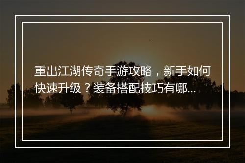 重出江湖传奇手游攻略，新手如何快速升级？装备搭配技巧有哪些？