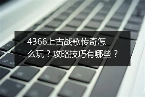 4366上古战歌传奇怎么玩？攻略技巧有哪些？