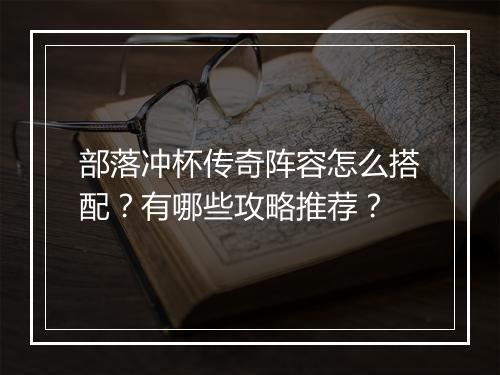 部落冲杯传奇阵容怎么搭配？有哪些攻略推荐？